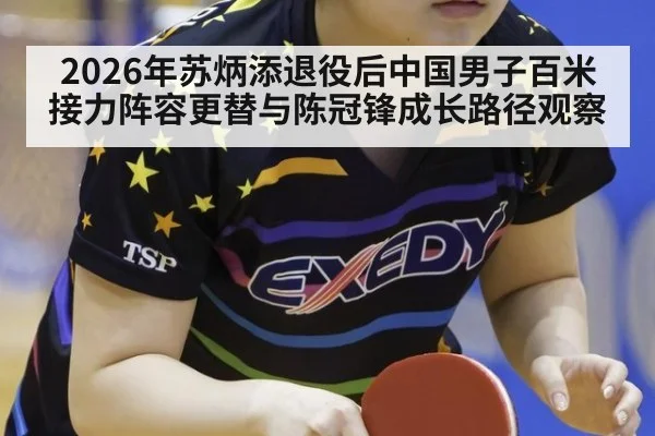 2026年苏炳添退役后中国男子百米接力阵容更替与陈冠锋成长路径观察