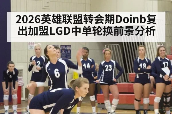 2026英雄联盟转会期Doinb复出加盟LGD中单轮换前景分析