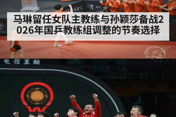 马琳留任女队主教练与孙颖莎备战2026年国乒教练组调整的节奏选择